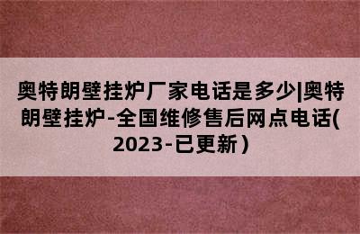 奥特朗壁挂炉厂家电话是多少|奥特朗壁挂炉-全国维修售后网点电话(2023-已更新）